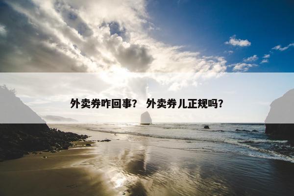 外卖券咋回事？ 外卖券儿正规吗？