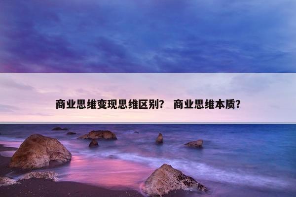 商业思维变现思维区别？ 商业思维本质？