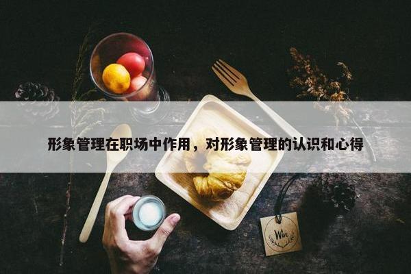 形象管理在职场中作用，对形象管理的认识和心得