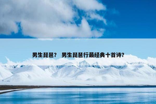 男生琵琶？ 男生琵琶行最经典十首诗？