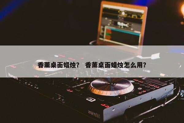 香薰桌面蜡烛？ 香薰桌面蜡烛怎么用？