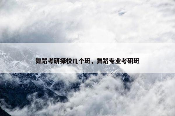 舞蹈考研择校几个班，舞蹈专业考研班