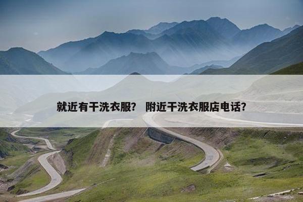就近有干洗衣服？ 附近干洗衣服店电话？