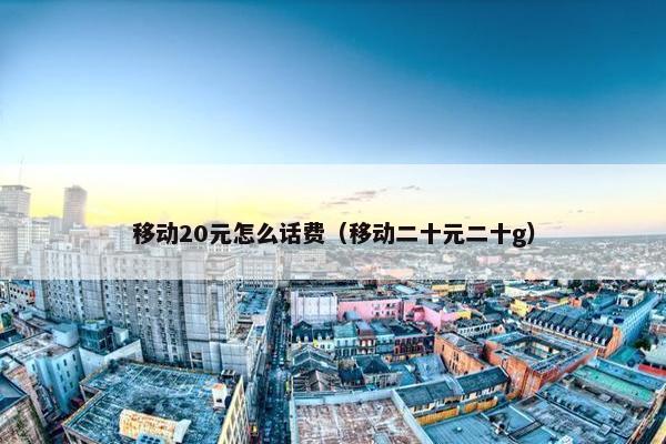 移动20元怎么话费（移动二十元二十g）
