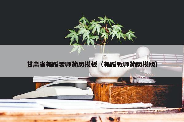 甘肃省舞蹈老师简历模板（舞蹈教师简历模版）