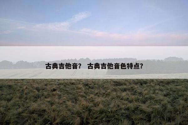 古典吉他音？ 古典吉他音色特点？