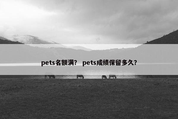 pets名额满？ pets成绩保留多久？
