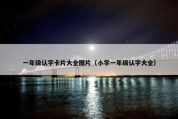 一年级认字卡片大全图片（小学一年级认字大全）