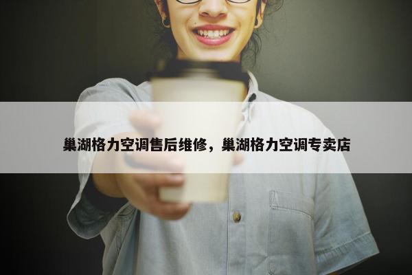 巢湖格力空调售后维修，巢湖格力空调专卖店