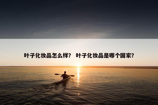 叶子化妆品怎么样？ 叶子化妆品是哪个国家？