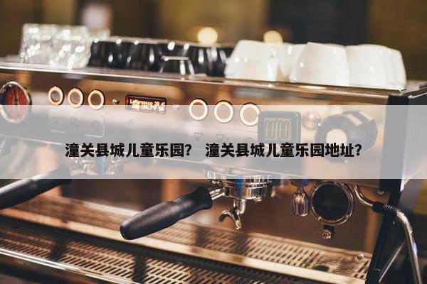 潼关县城儿童乐园？ 潼关县城儿童乐园地址？