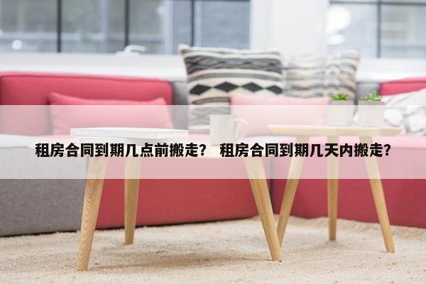 租房合同到期几点前搬走？ 租房合同到期几天内搬走？