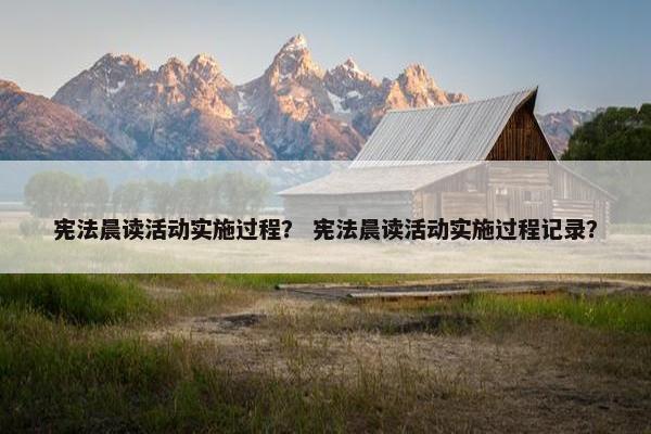 宪法晨读活动实施过程？ 宪法晨读活动实施过程记录？