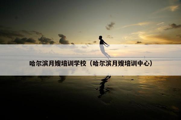 哈尔滨月嫂培训学校（哈尔滨月嫂培训中心）