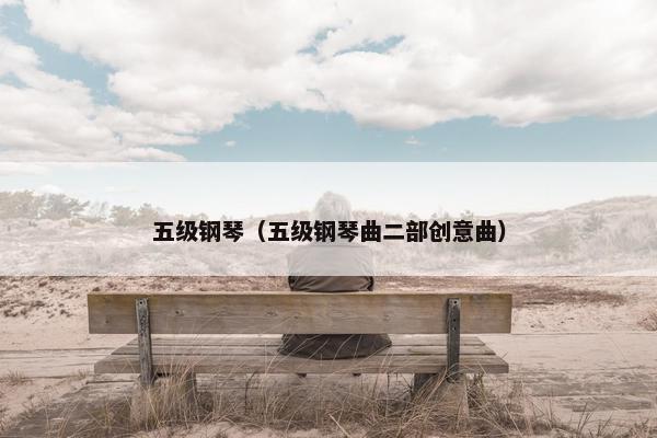 五级钢琴（五级钢琴曲二部创意曲）