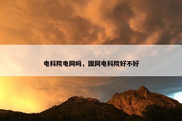 电科院电网吗，国网电科院好不好