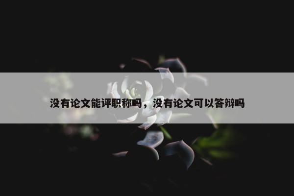 没有论文能评职称吗，没有论文可以答辩吗