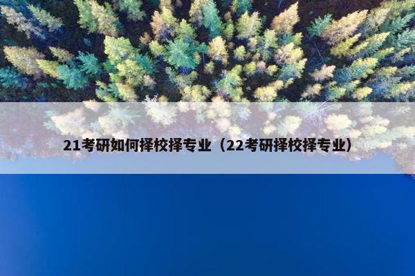 21考研如何择校择专业（22考研择校择专业）