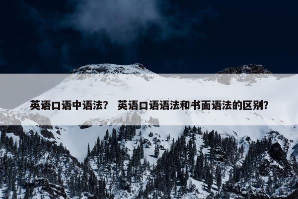 英语口语中语法？ 英语口语语法和书面语法的区别？