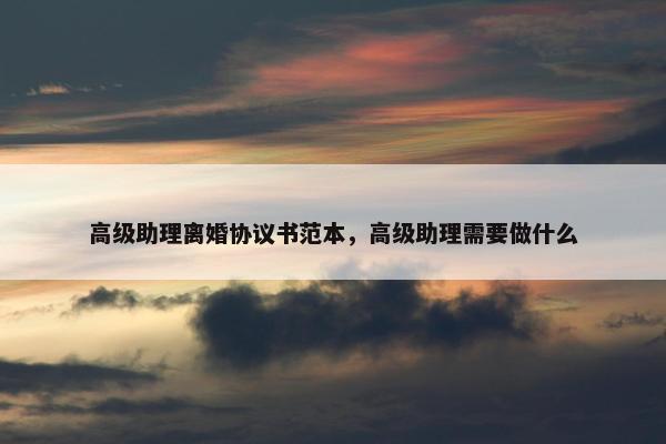 高级助理离婚协议书范本，高级助理需要做什么
