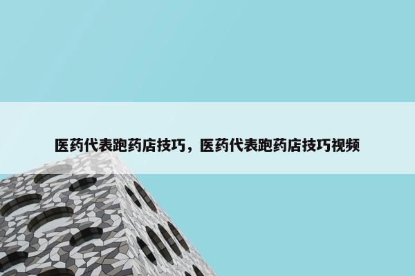 医药代表跑药店技巧，医药代表跑药店技巧视频