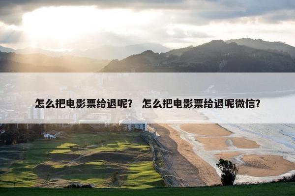 怎么把电影票给退呢？ 怎么把电影票给退呢微信？