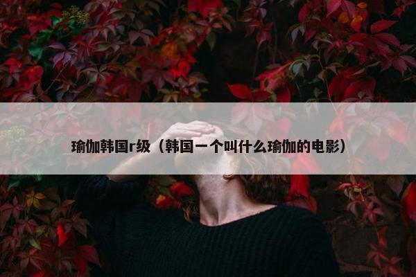 瑜伽韩国r级（韩国一个叫什么瑜伽的电影）