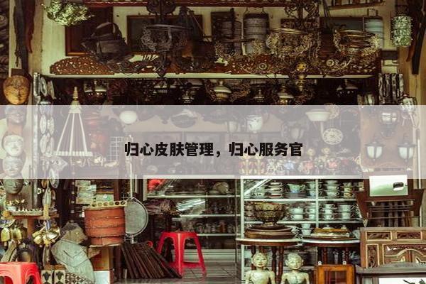 归心皮肤管理，归心服务官