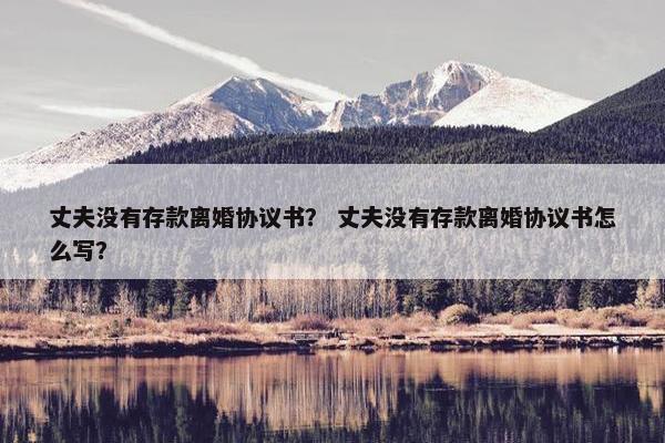 丈夫没有存款离婚协议书？ 丈夫没有存款离婚协议书怎么写？