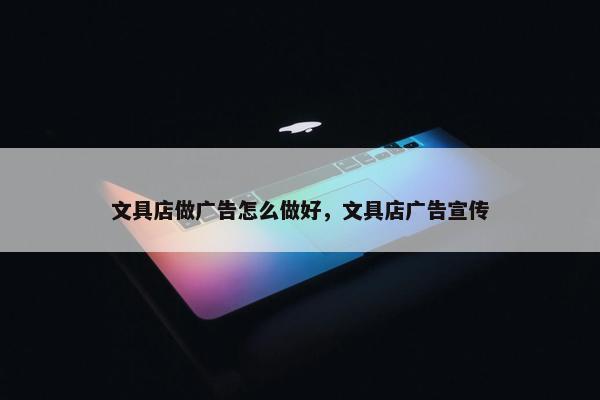 文具店做广告怎么做好，文具店广告宣传