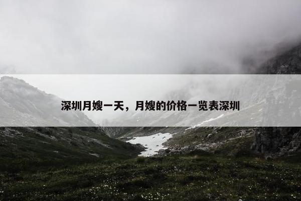 深圳月嫂一天，月嫂的价格一览表深圳
