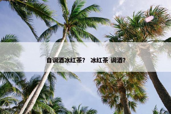 自调酒冰红茶？ 冰红茶 调酒？