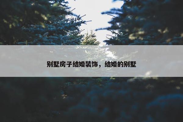 别墅房子结婚装饰，结婚的别墅
