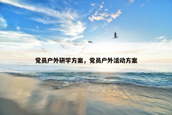党员户外研学方案，党员户外活动方案