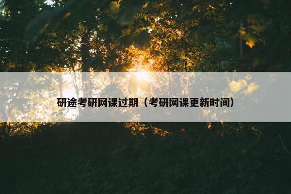 研途考研网课过期（考研网课更新时间）