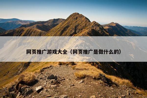 网页推广游戏大全（网页推广是做什么的）
