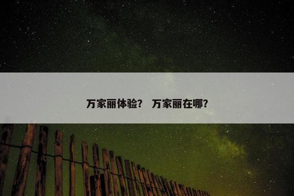 万家丽体验？ 万家丽在哪？