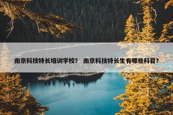 南京科技特长培训学校？ 南京科技特长生有哪些科目？