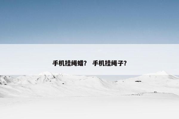 手机挂绳蜡？ 手机挂绳子？