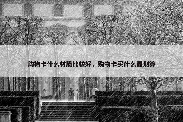 购物卡什么材质比较好，购物卡买什么最划算