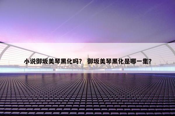 小说御坂美琴黑化吗？ 御坂美琴黑化是哪一集？