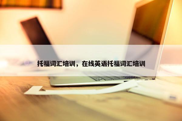 托福词汇培训，在线英语托福词汇培训