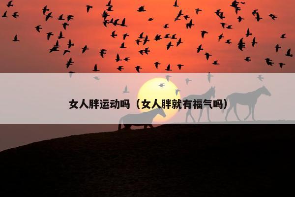 女人胖运动吗（女人胖就有福气吗）