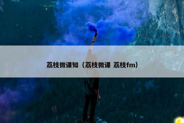 荔枝微课知（荔枝微课 荔枝fm）