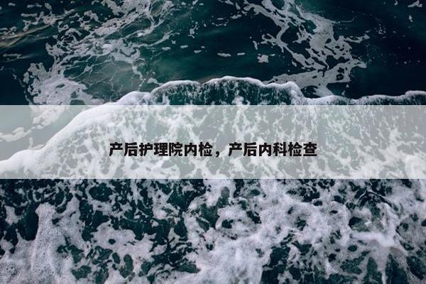 产后护理院内检，产后内科检查
