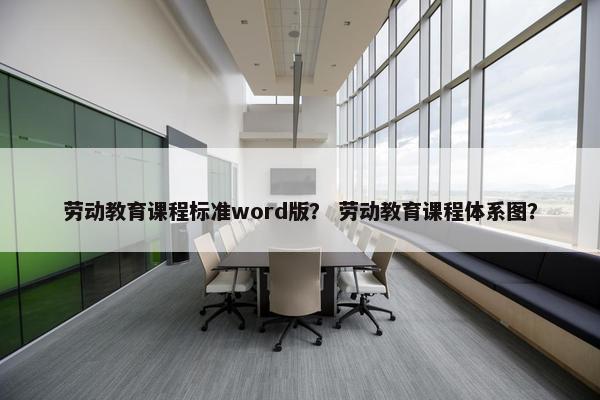 劳动教育课程标准word版？ 劳动教育课程体系图？