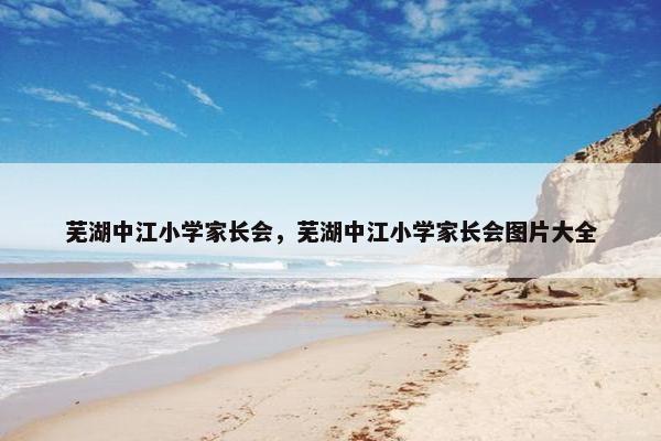 芜湖中江小学家长会，芜湖中江小学家长会图片大全