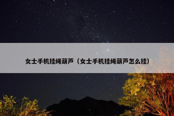 女士手机挂绳葫芦（女士手机挂绳葫芦怎么挂）