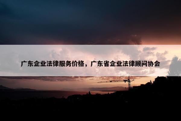 广东企业法律服务价格，广东省企业法律顾问协会