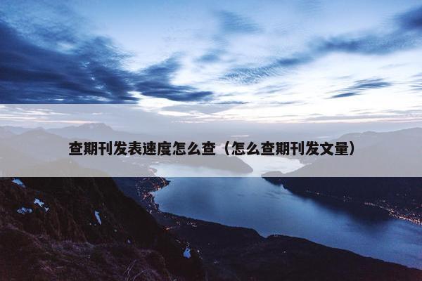 查期刊发表速度怎么查（怎么查期刊发文量）